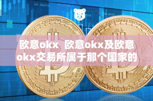 欧意okx  欧意okx及欧意okx交易所属于那个国家的