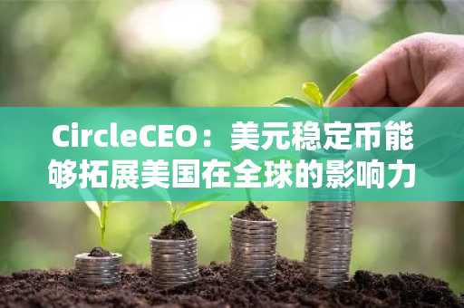 CircleCEO：美元稳定币能够拓展美国在全球的影响力