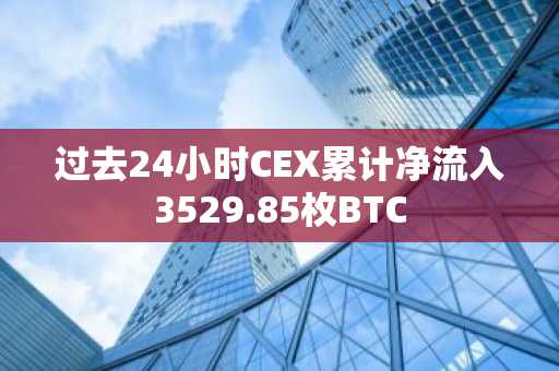 过去24小时CEX累计净流入3529.85枚BTC