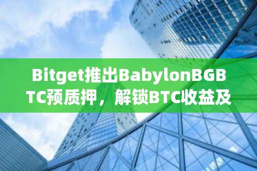 Bitget推出BabylonBGBTC预质押，解锁BTC收益及代币空投双重福利