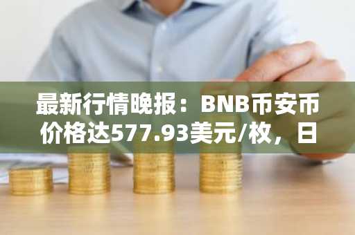 最新行情晚报：BNB币安币价格达577.93美元/枚，日内跌幅-1.10%