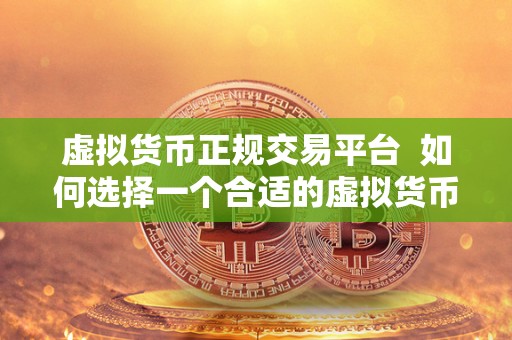 虚拟货币正规交易平台  如何选择一个合适的虚拟货币正规交易平台