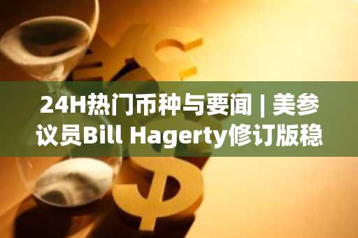 24H热门币种与要闻 | 美参议员Bill Hagerty修订版稳定币法案公布；Kraken获得英国金融行为监管局颁发的EMI授权（3月11日）