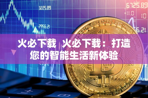 火必下载  火必下载：打造您的智能生活新体验
