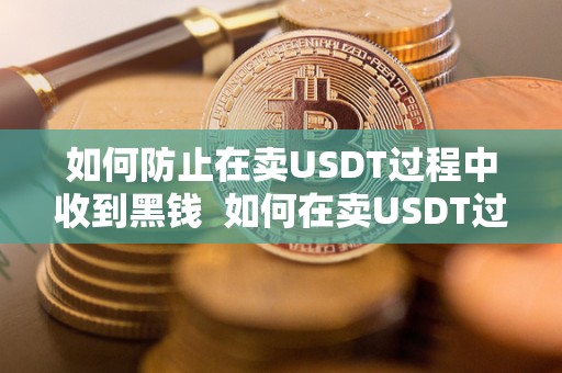 如何防止在卖USDT过程中收到黑钱  如何在卖USDT过程中有效防止收到黑钱？