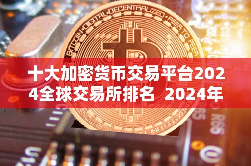 十大加密货币交易平台2024全球<a href=https://www.zgjsgccyw.cn/qukuai/593554.html target=_blank class=infotextkey>交易所</a>排名  2024年全球十大加密货币交易平台排名及评测