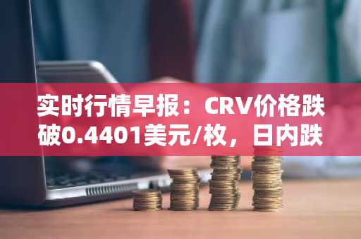 实时行情早报：CRV价格跌破0.4401美元/枚，日内跌-3.06%