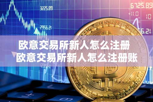 欧意交易所新人怎么注册  欧意交易所新人怎么注册账号及交易所新手入门指南