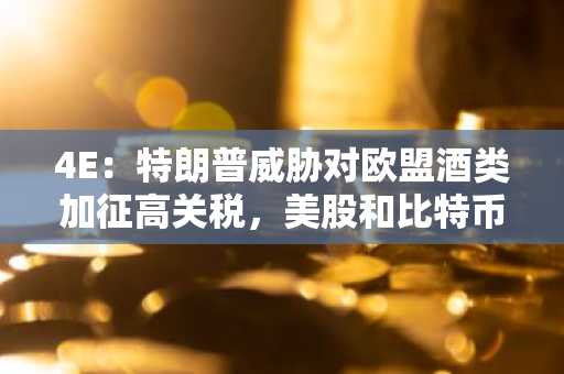 4E：特朗普威胁对欧盟酒类加征高关税，美股和比特币下跌，黄金创新高