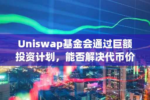 Uniswap基金会通过巨额投资计划，能否解决代币价值捕获困境？