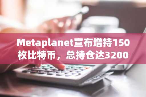 Metaplanet宣布增持150枚比特币，总持仓达3200枚