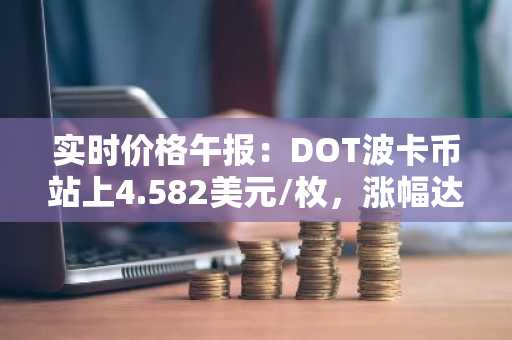 实时价格午报：DOT波卡币站上4.582美元/枚，涨幅达2.00%