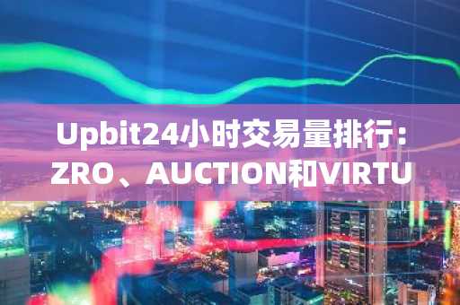 Upbit24小时交易量排行：ZRO、AUCTION和VIRTUAL跻身前五