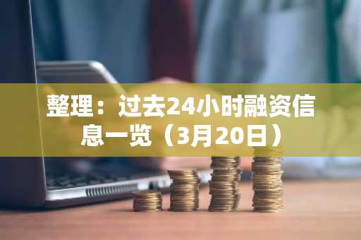 整理：过去24小时融资信息一览（3月20日）