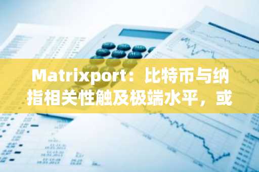 Matrixport：比特币与纳指相关性触及极端水平，或将迎来走势分化