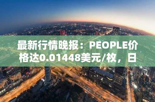 最新行情晚报：PEOPLE价格达0.01448美元/枚，日内涨幅3.06%