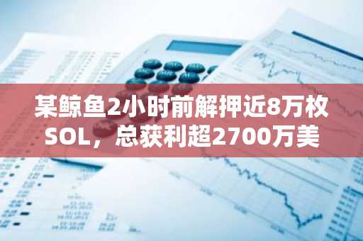 某鲸鱼2小时前解押近8万枚SOL，总获利超2700万美元