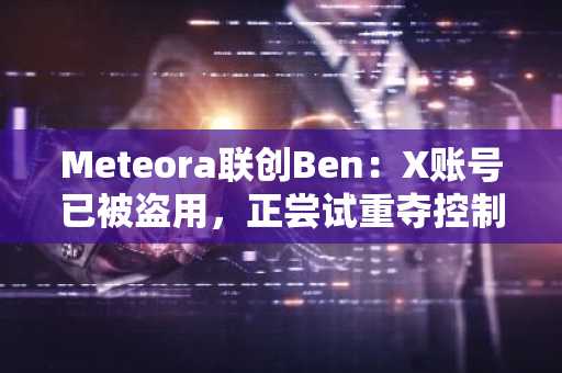 Meteora联创Ben：X账号已被盗用，正尝试重夺控制权