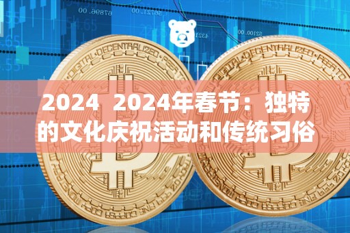 2024 2024年春节:独特的文化庆祝活动和传统习俗 2024 2024年春节:独特的文化庆祝活动和传统习俗
