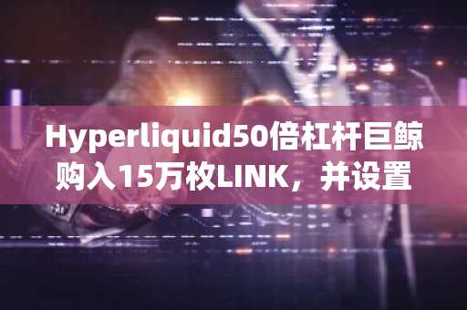 Hyperliquid50倍杠杆巨鲸购入15万枚LINK，并设置了500万美元价格在14.05的限价买单