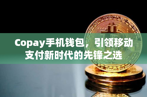 Copay手机钱包，引领移动支付新时代的先锋之选