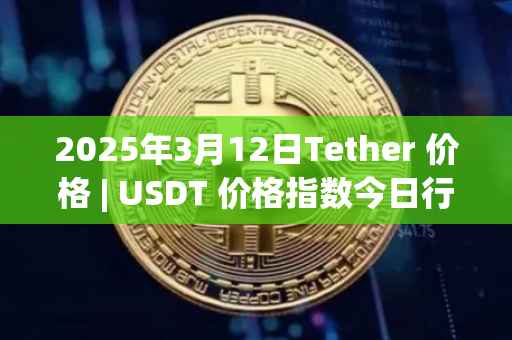 2025年3月12日Tether 价格 | USDT 价格指数今日行情分享