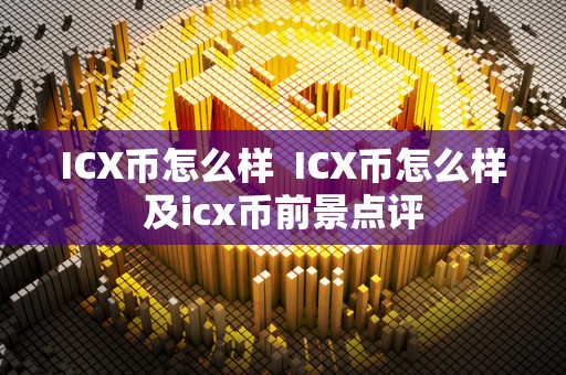 ICX币怎么样  ICX币怎么样及icx币前景点评