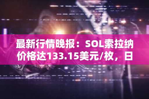 最新行情晚报：SOL索拉纳价格达133.15美元/枚，日内跌幅-2.02%