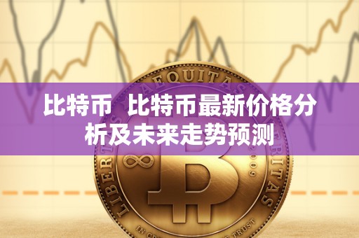 比特币 比特币最新价格分析及未来走势预测 比特币 比特币最新价格分析及未来走势预测