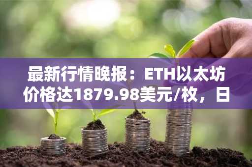 最新行情晚报：ETH以太坊价格达1879.98美元/枚，日内跌幅-1.25%