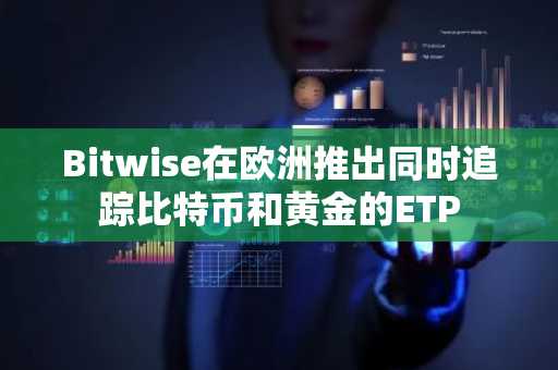 Bitwise在欧洲推出同时追踪比特币和黄金的ETP