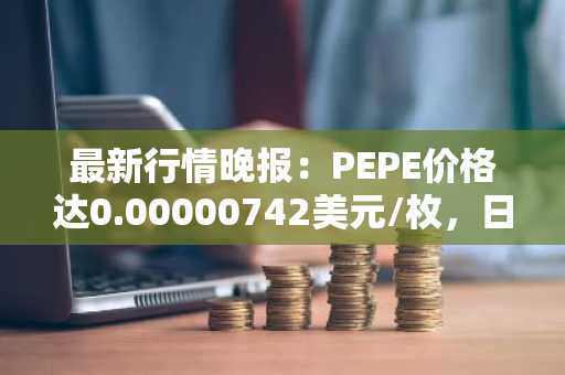 最新行情晚报：PEPE价格达0.00000742美元/枚，日内涨幅3.78%