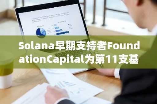 Solana早期支持者FoundationCapital为第11支基金筹集6亿美元