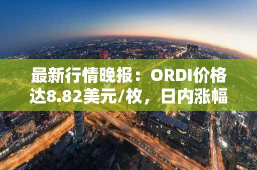 最新行情晚报：ORDI价格达8.82美元/枚，日内涨幅3.28%