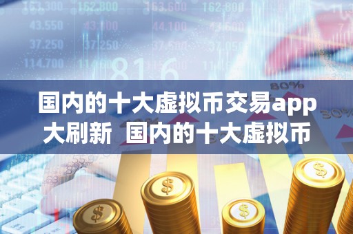国内的十大虚拟币交易app大刷新 国内的十大虚拟币交易app大刷新及国内虚拟币交易哪个软件好 国内的十大虚拟币交易app大刷新 国内的十大虚拟币交易app大刷新及国内虚拟币交易哪个软件好