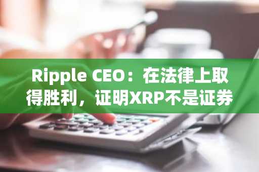 Ripple CEO：在法律上取得胜利，证明XRP不是证券