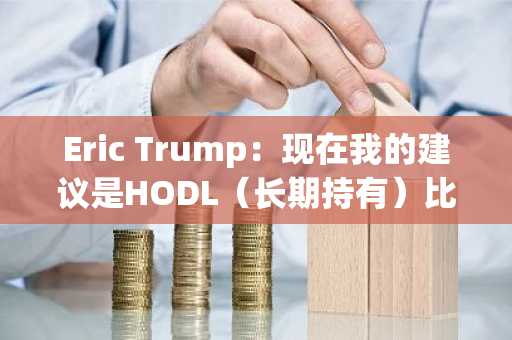 Eric Trump：现在我的建议是HODL（长期持有）比特币