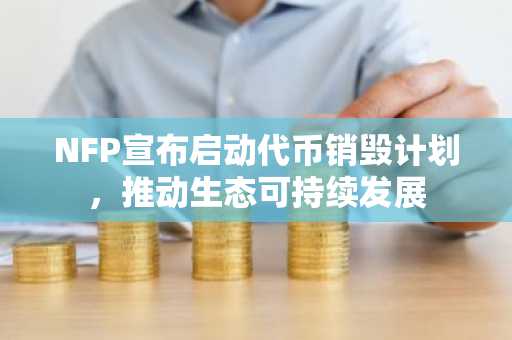 NFP宣布启动代币销毁计划，推动生态可持续发展