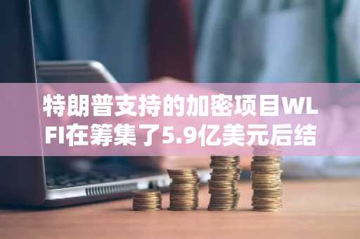 特朗普支持的加密项目WLFI在筹集了5.9亿美元后结束令牌销售