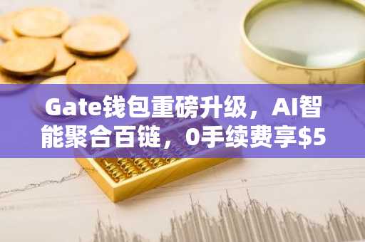 Gate钱包重磅升级，AI智能聚合百链，0手续费享$50万空投