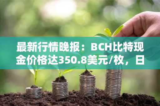 最新行情晚报：BCH比特现金价格达350.8美元/枚，日内涨幅3.51%