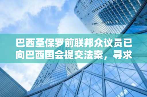 巴西圣保罗前联邦众议员已向巴西国会提交法案，寻求将比特币薪资支付合法​化