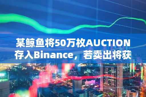 某鲸鱼将50万枚AUCTION存入Binance，若卖出将获利1326万美元