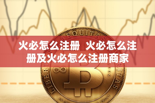 火必怎么注册  火必怎么注册及火必怎么注册商家