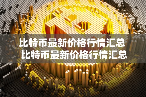 比特币最新价格行情汇总  比特币最新价格行情汇总及比特币最新价格行情汇总表