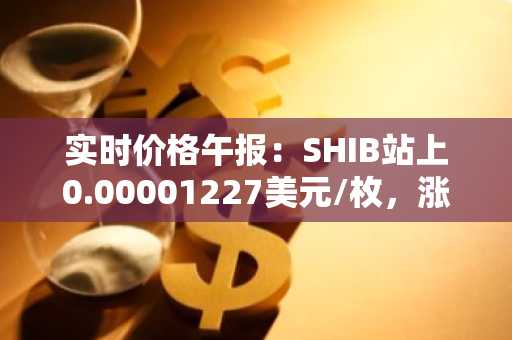 实时价格午报：SHIB站上0.00001227美元/枚，涨幅达2.08%