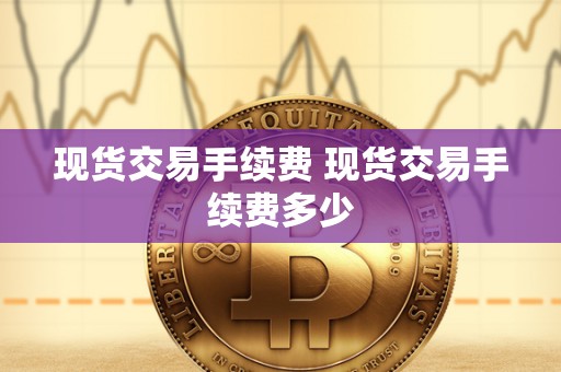现货交易手续费 现货交易手续费多少 现货交易手续费 现货交易手续费多少