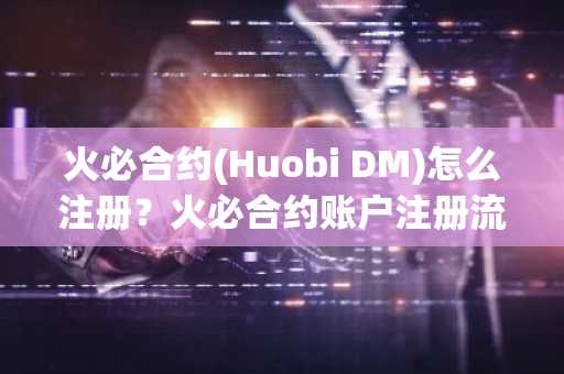 火必合约(Huobi DM)怎么注册？火必合约账户注册流程