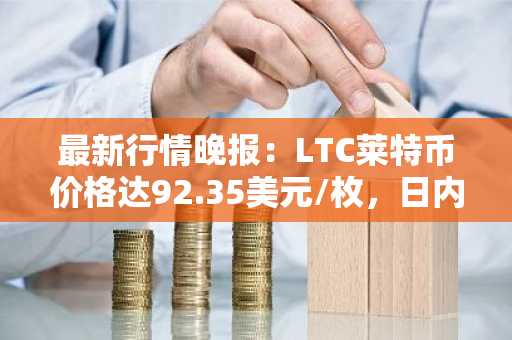 最新行情晚报：LTC莱特币价格达92.35美元/枚，日内涨幅3.51%