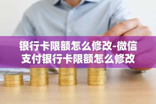 银行卡限额怎么修改-微信支付银行卡限额怎么修改